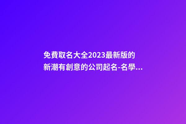 免費取名大全2023最新版的 新潮有創意的公司起名-名學網-第1張-公司起名-玄機派